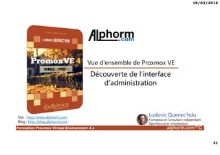 18/03/2016
31
Formation Proxmox Virtual Environment 4.1 alphorm.com™©
Site : http://www.alphorm.com
Blog : http://blog.alphorm.com
Ludovic Quenec'hdu
Formateur et Consultant indépendant
OpenSource et virtualisation
Découverte de l'interface
d'administration
Vue d'ensemble de Proxmox VE
 