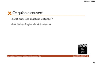 18/03/2016
42
Formation Proxmox Virtual Environment 4.1 alphorm.com™©
Ce qu’on a couvert
• C’est quoi une machine virtuelle ?
• Les technologies de virtualisation
 