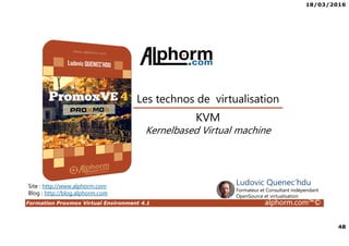 18/03/2016
48
Formation Proxmox Virtual Environment 4.1 alphorm.com™©
Site : http://www.alphorm.com
Blog : http://blog.alphorm.com
Ludovic Quenec'hdu
Formateur et Consultant indépendant
OpenSource et virtualisation
Les technos de virtualisation
KVM
Kernelbased Virtual machine
 