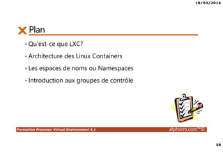 18/03/2016
58
Formation Proxmox Virtual Environment 4.1 alphorm.com™©
Plan
• Qu’est-ce que LXC?
• Architecture des Linux Containers
• Les espaces de noms ou Namespaces
• Introduction aux groupes de contrôle
 