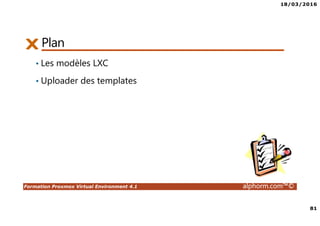 18/03/2016
81
Formation Proxmox Virtual Environment 4.1 alphorm.com™©
Plan
• Les modèles LXC
• Uploader des templates
 