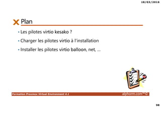 18/03/2016
98
Formation Proxmox Virtual Environment 4.1 alphorm.com™©
Plan
• Les pilotes virtio kesako ?
• Charger les pilotes virtio à l’installation
• Installer les pilotes virtio balloon, net, …
 