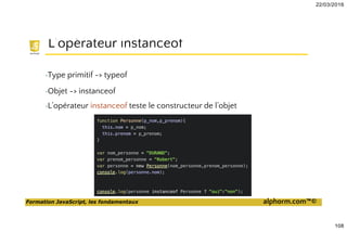 22/03/2016
108
Formation JavaScript, les fondamentaux alphorm.com™©
L’opérateur instanceof
•Type primitif -> typeof
•Objet -> instanceof
•L’opérateur instanceof teste le constructeur de l’objet
 