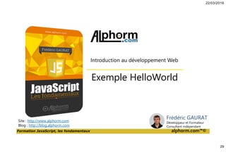 22/03/2016
29
Formation JavaScript, les fondamentaux alphorm.com™©
Exemple HelloWorld
Introduction au développement Web
Site : http://www.alphorm.com
Blog : http://blog.alphorm.com
Frédéric GAURAT
Développeur et Formateur
Consultant indépendant
 