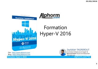 23/03/2016
1
Formation Hyper-v 2016 alphorm.com™©
Site : http://www.alphorm.com
Blog : http://blog.alphorm.com
Formation
Hyper-V 2016
Seyfallah TAGREROUT
Consultant Infrastructure Sogeti &
Microsoft MVP Cloud and Datacenter
Management
 