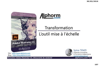 30/03/2016
107
Formation Adobe Illustrator CC, Découverte du vectoriel alphorm.com™©
L’outil mise à l’échelle
Transformation
Site : http://www.alphorm.com
Blog : http://blog.alphorm.com
Sylvia TEMZI
Graphiste Consultante
Et Formatrice Indépendante
sylviatemzi@gmail.com
 