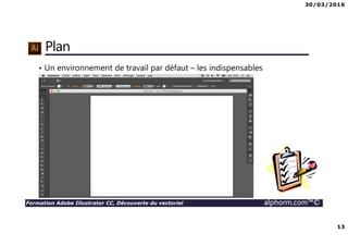 30/03/2016
13
Formation Adobe Illustrator CC, Découverte du vectoriel alphorm.com™©
Plan
• Un environnement de travail par défaut – les indispensables
 
