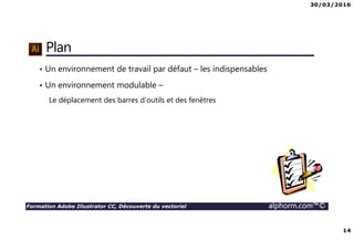 30/03/2016
14
Formation Adobe Illustrator CC, Découverte du vectoriel alphorm.com™©
Plan
• Un environnement de travail par défaut – les indispensables
• Un environnement modulable –
Le déplacement des barres d’outils et des fenêtres
 