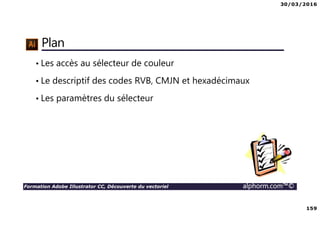 30/03/2016
159
Formation Adobe Illustrator CC, Découverte du vectoriel alphorm.com™©
Plan
• Les accès au sélecteur de couleur
• Le descriptif des codes RVB, CMJN et hexadécimaux
• Les paramètres du sélecteur
 