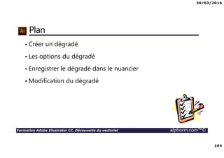 30/03/2016
164
Formation Adobe Illustrator CC, Découverte du vectoriel alphorm.com™©
Plan
• Créer un dégradé
• Les options du dégradé
• Enregistrer le dégradé dans le nuancier
• Modification du dégradé
 