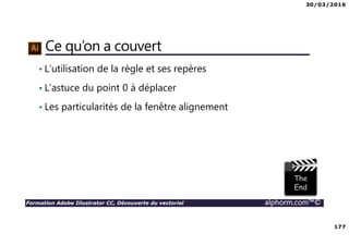 30/03/2016
177
Formation Adobe Illustrator CC, Découverte du vectoriel alphorm.com™©
Ce qu’on a couvert
• L’utilisation de la règle et ses repères
• L’astuce du point 0 à déplacer
• Les particularités de la fenêtre alignement
 