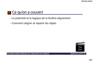 30/03/2016
183
Formation Adobe Illustrator CC, Découverte du vectoriel alphorm.com™©
Ce qu’on a couvert
• Le potentiel et la logique de la fenêtre alignement
• Comment aligner et répartir les objets
 