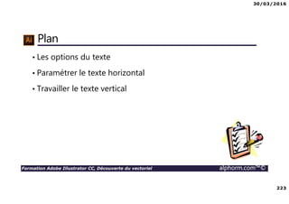 30/03/2016
223
Formation Adobe Illustrator CC, Découverte du vectoriel alphorm.com™©
Plan
• Les options du texte
• Paramétrer le texte horizontal
• Travailler le texte vertical
 