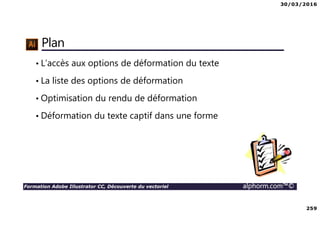 30/03/2016
259
Formation Adobe Illustrator CC, Découverte du vectoriel alphorm.com™©
Plan
• L’accès aux options de déformation du texte
• La liste des options de déformation
• Optimisation du rendu de déformation
• Déformation du texte captif dans une forme
 