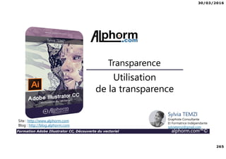 30/03/2016
265
Formation Adobe Illustrator CC, Découverte du vectoriel alphorm.com™©
Utilisation
de la transparence
Transparence
Site : http://www.alphorm.com
Blog : http://blog.alphorm.com
Sylvia TEMZI
Graphiste Consultante
Et Formatrice Indépendante
sylviatemzi@gmail.com
 