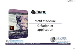 30/03/2016
272
Formation Adobe Illustrator CC, Découverte du vectoriel alphorm.com™©
Création et
application
Motif et texture
Site : http://www.alphorm.com
Blog : http://blog.alphorm.com
Sylvia TEMZI
Graphiste Consultante
Et Formatrice Indépendante
sylviatemzi@gmail.com
 