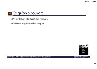 30/03/2016
39
Formation Adobe Illustrator CC, Découverte du vectoriel alphorm.com™©
Ce qu’on a couvert
• Présentation et intérêt des calques
• Création et gestion des calques
 