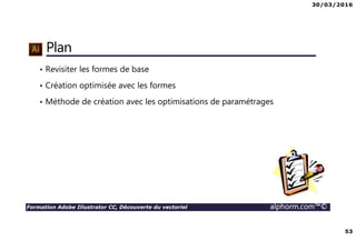 30/03/2016
53
Formation Adobe Illustrator CC, Découverte du vectoriel alphorm.com™©
Plan
• Revisiter les formes de base
• Création optimisée avec les formes
• Méthode de création avec les optimisations de paramétrages
 