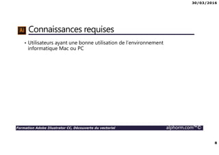 30/03/2016
8
Formation Adobe Illustrator CC, Découverte du vectoriel alphorm.com™©
Connaissances requises
• Utilisateurs ayant une bonne utilisation de l’environnement
informatique Mac ou PC
 