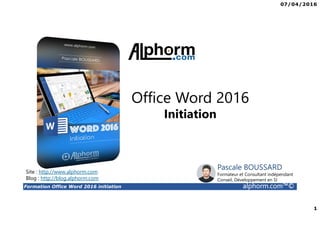 07/04/2016
1
Formation Office Word 2016 initiation alphorm.com™©
Titre de vidéo
Office Word 2016
Initiation
Site : http://www.alphorm.com
Blog : http://blog.alphorm.com
Pascale BOUSSARD
Formateur et Consultant indépendant
Conseil, Développement en SI
 