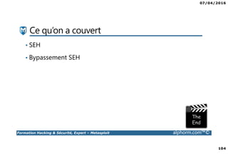 07/04/2016
104
Formation Hacking & Sécurité, Expert – Metasploit alphorm.com™©
Ce qu’on a couvert
• SEH
• Bypassement SEH
 