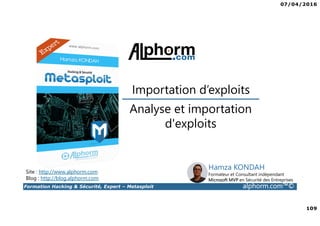 07/04/2016
109
Formation Hacking & Sécurité, Expert – Metasploit alphorm.com™©
Analyse et importation
d'exploits
Site : http://www.alphorm.com
Blog : http://blog.alphorm.com
Hamza KONDAH
Formateur et Consultant indépendant
Microsoft MVP en Sécurité des Entreprises
Importation d’exploits
 