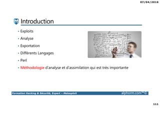 07/04/2016
111
Formation Hacking & Sécurité, Expert – Metasploit alphorm.com™©
Introduction
• Exploits
• Analyse
• Exportation
• Différents Langages
• Perl
• Méthodologie d’analyse et d’assimilation qui est très importante
 