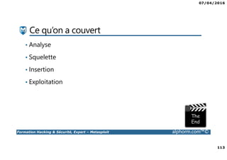 07/04/2016
113
Formation Hacking & Sécurité, Expert – Metasploit alphorm.com™©
Ce qu’on a couvert
• Analyse
• Squelette
• Insertion
• Exploitation
 