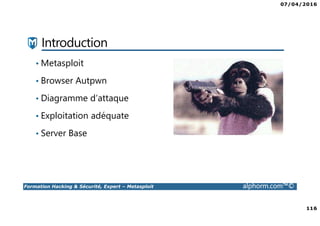07/04/2016
116
Formation Hacking & Sécurité, Expert – Metasploit alphorm.com™©
Introduction
• Metasploit
• Browser Autpwn
• Diagramme d’attaque
• Exploitation adéquate
• Server Base
 