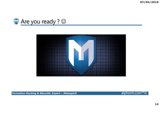 07/04/2016
12
Formation Hacking & Sécurité, Expert – Metasploit alphorm.com™©
Are you ready ? ☺
 