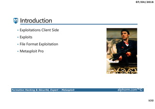 07/04/2016
122
Formation Hacking & Sécurité, Expert – Metasploit alphorm.com™©
Introduction
• Exploitations Client Side
• Exploits
• File Format Exploitation
• Metasploit Pro
 