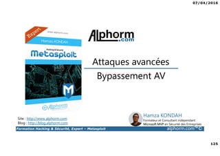 07/04/2016
125
Formation Hacking & Sécurité, Expert – Metasploit alphorm.com™©
Bypassement AV
Attaques avancées
Site : http://www.alphorm.com
Blog : http://blog.alphorm.com
Hamza KONDAH
Formateur et Consultant indépendant
Microsoft MVP en Sécurité des Entreprises
 
