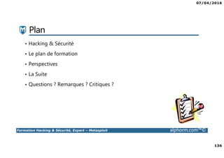 07/04/2016
136
Formation Hacking & Sécurité, Expert – Metasploit alphorm.com™©
Plan
• Hacking & Sécurité
• Le plan de formation
• Perspectives
• La Suite
• Questions ? Remarques ? Critiques ?
 