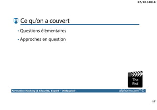07/04/2016
17
Formation Hacking & Sécurité, Expert – Metasploit alphorm.com™©
Ce qu’on a couvert
• Questions élémentaires
• Approches en question
 