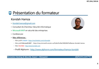 07/04/2016
2
Formation Hacking & Sécurité, Expert – Metasploit alphorm.com™©
Plan
• Présentation du formateur
• Mes formations sur Alphorm
• Le plan de formation
• Objectifs de la formation
• Publics concernés
• Connaissances requises
• Liens utiles
 