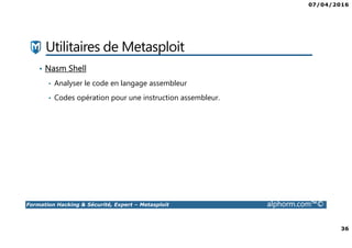 07/04/2016
36
Formation Hacking & Sécurité, Expert – Metasploit alphorm.com™©
Utilitaires de Metasploit
• Nasm Shell
• Analyser le code en langage assembleur
• Codes opération pour une instruction assembleur.
 