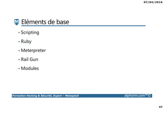 07/04/2016
47
Formation Hacking & Sécurité, Expert – Metasploit alphorm.com™©
Eléments de base
• Scripting
• Ruby
• Meterpreter
• Rail Gun
• Modules
 