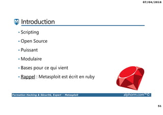 07/04/2016
51
Formation Hacking & Sécurité, Expert – Metasploit alphorm.com™©
Introduction
• Scripting
• Open Source
• Puissant
• Modulaire
• Bases pour ce qui vient
• Rappel : Metasploit est écrit en ruby
 