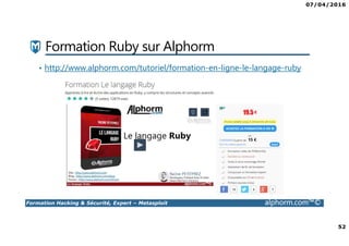 07/04/2016
52
Formation Hacking & Sécurité, Expert – Metasploit alphorm.com™©
Formation Ruby sur Alphorm
• http://www.alphorm.com/tutoriel/formation-en-ligne-le-langage-ruby
 
