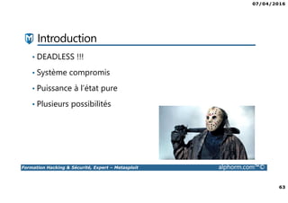 07/04/2016
63
Formation Hacking & Sécurité, Expert – Metasploit alphorm.com™©
Introduction
• DEADLESS !!!
• Système compromis
• Puissance à l’état pure
• Plusieurs possibilités
 