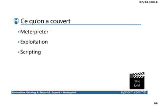07/04/2016
66
Formation Hacking & Sécurité, Expert – Metasploit alphorm.com™©
Ce qu’on a couvert
•Meterpreter
•Exploitation
•Scripting
 