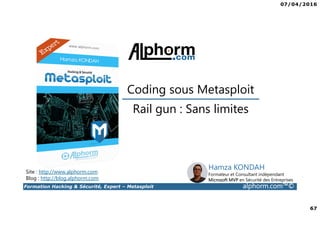 07/04/2016
67
Formation Hacking & Sécurité, Expert – Metasploit alphorm.com™©
Rail gun : Sans limites
Site : http://www.alphorm.com
Blog : http://blog.alphorm.com
Hamza KONDAH
Formateur et Consultant indépendant
Microsoft MVP en Sécurité des Entreprises
Coding sous Metasploit
 