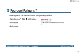 07/04/2016
71
Formation Hacking & Sécurité, Expert – Metasploit alphorm.com™©
Pourquoi Railguns ?
• Meterpreter permet de lancer n’importe qu’elle DLL
• Windows API DLL Utilisation
• Flexibilité
• Puissance
 