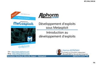 07/04/2016
75
Formation Hacking & Sécurité, Expert – Metasploit alphorm.com™©
Introduction au
développement d'exploits
Développement d'exploits
sous Metasploit
Site : http://www.alphorm.com
Blog : http://blog.alphorm.com
Hamza KONDAH
Formateur et Consultant indépendant
Microsoft MVP en Sécurité des Entreprises
 
