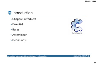 07/04/2016
77
Formation Hacking & Sécurité, Expert – Metasploit alphorm.com™©
Introduction
• Chapitre introductif
• Essentiel
• Bases
• Assembleur
• Définitions
 