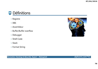 07/04/2016
5
Formation Hacking & Sécurité, Expert – Metasploit alphorm.com™©
Hacking & Sécurité
Réseaux sans
fils
Reconnaissance
& Scanning
Vulnérabilités
web
Vulnérabilités
réseaux
Metasploit
Exploitation
Forensic
Mobile
Reporting
Mise en
situation
Contre mesures
Reverse
Engineering
Vulnérabilité
applicatifs
 