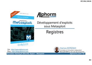 07/04/2016
82
Formation Hacking & Sécurité, Expert – Metasploit alphorm.com™©
Registres
Développement d'exploits
sous Metasploit
Site : http://www.alphorm.com
Blog : http://blog.alphorm.com
Hamza KONDAH
Formateur et Consultant indépendant
Microsoft MVP en Sécurité des Entreprises
 