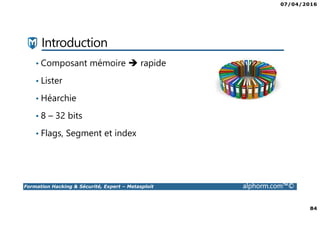 07/04/2016
84
Formation Hacking & Sécurité, Expert – Metasploit alphorm.com™©
Introduction
• Composant mémoire rapide
• Lister
• Héarchie
• 8 – 32 bits
• Flags, Segment et index
 