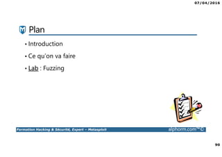 07/04/2016
90
Formation Hacking & Sécurité, Expert – Metasploit alphorm.com™©
Plan
• Introduction
• Ce qu’on va faire
• Lab : Fuzzing
 
