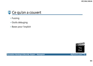 07/04/2016
94
Formation Hacking & Sécurité, Expert – Metasploit alphorm.com™©
Ce qu’on a couvert
• Fuzzing
• Outils debuging
• Bases pour l’exploit
 